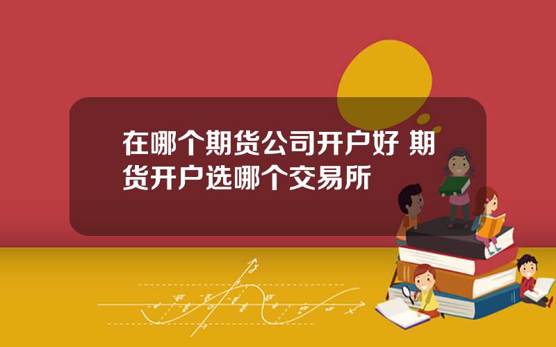 在哪个期货公司开户好 期货开户选哪个交易所